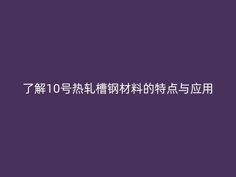 了解10號(hào)熱軋槽鋼材料的特點(diǎn)與應(yīng)用