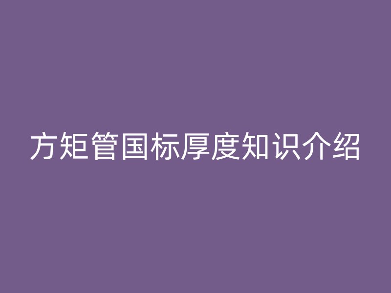 方矩管國(guó)標(biāo)厚度知識(shí)介紹