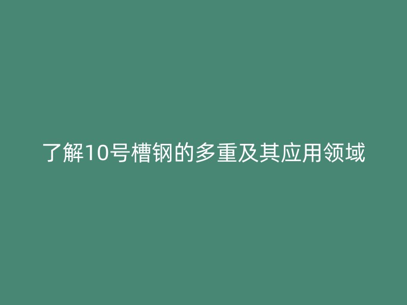 了解10號(hào)槽鋼的多重及其應(yīng)用領(lǐng)域