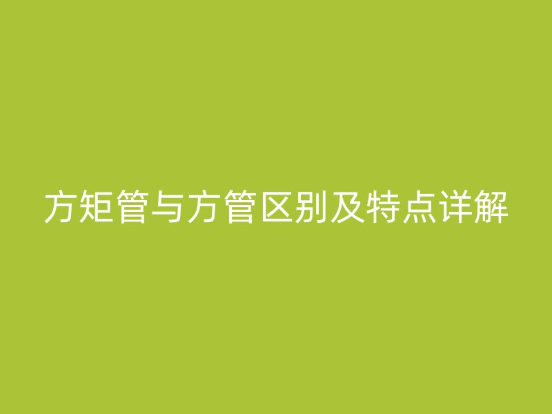 方矩管與方管區(qū)別及特點(diǎn)詳解