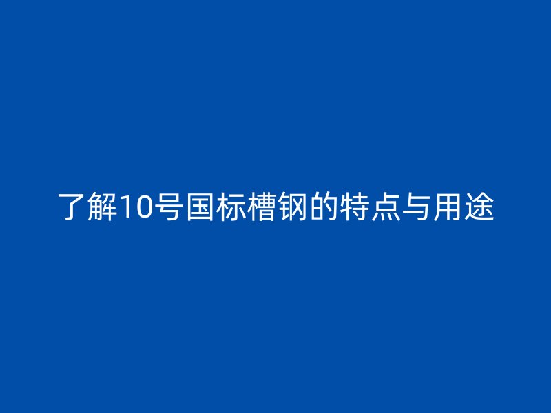 了解10號國標槽鋼的特點與用途