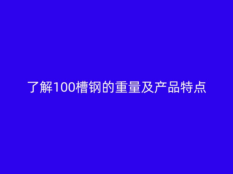 了解100槽鋼的重量及產(chǎn)品特點