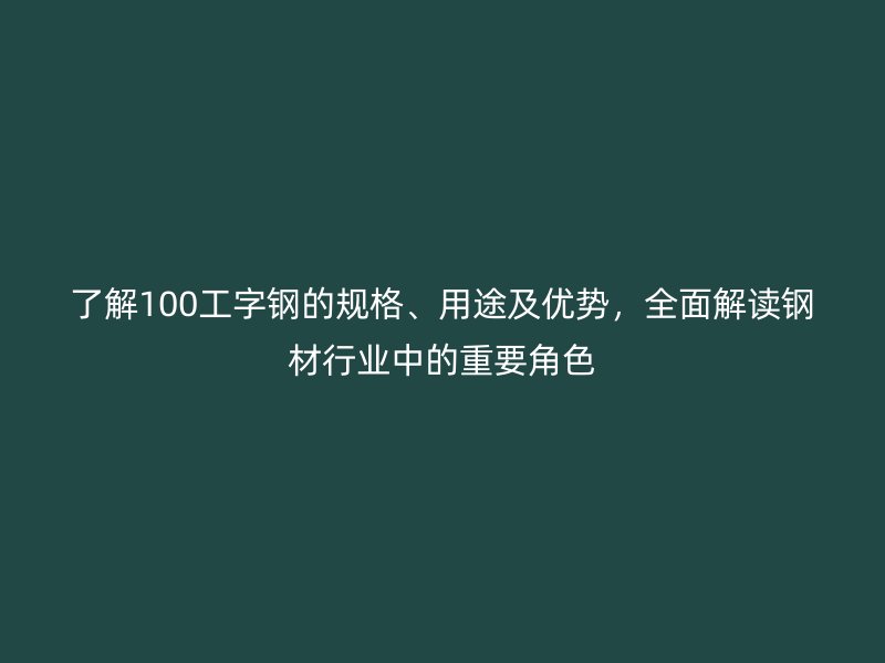 了解100工字鋼的規(guī)格、用途及優(yōu)勢(shì)，全面解讀鋼材行業(yè)中的重要角色