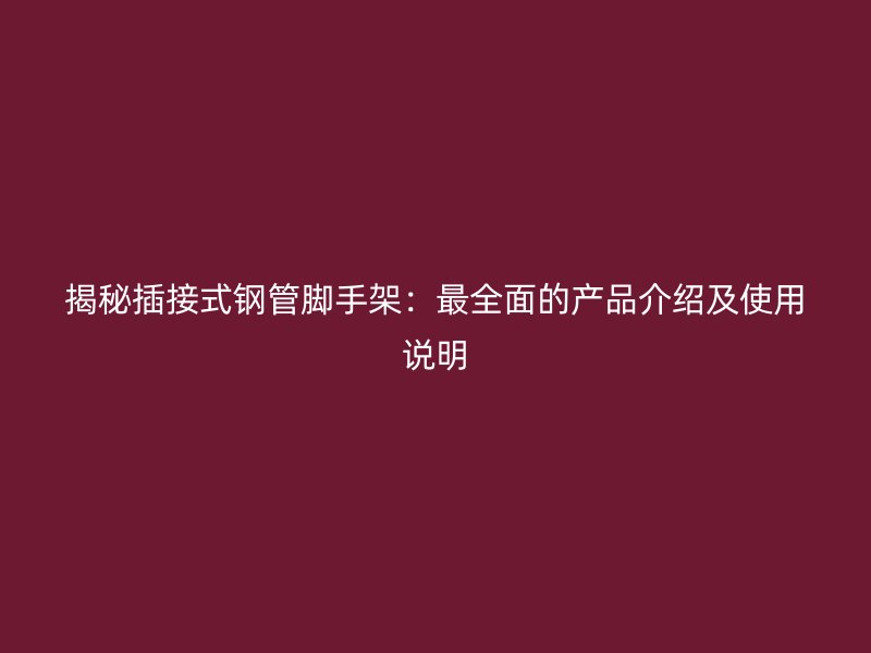 揭秘插接式鋼管腳手架：最全面的產(chǎn)品介紹及使用說明