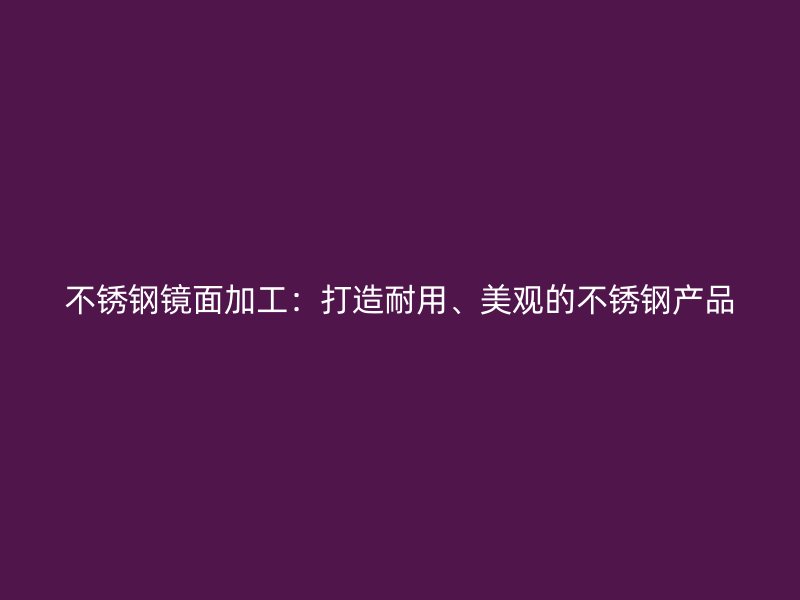 不銹鋼鏡面加工：打造耐用、美觀的不銹鋼產(chǎn)品