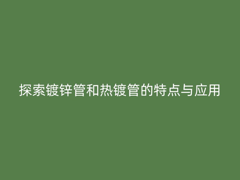 探索鍍鋅管和熱鍍管的特點(diǎn)與應(yīng)用