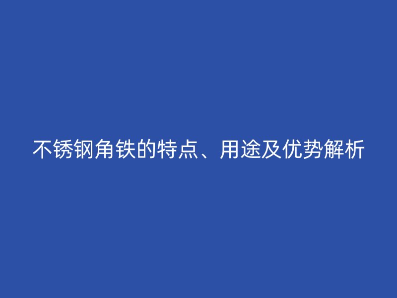 不銹鋼角鐵的特點、用途及優(yōu)勢解析