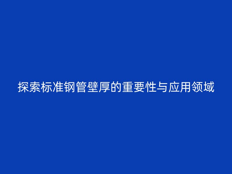 探索標準鋼管壁厚的重要性與應用領域