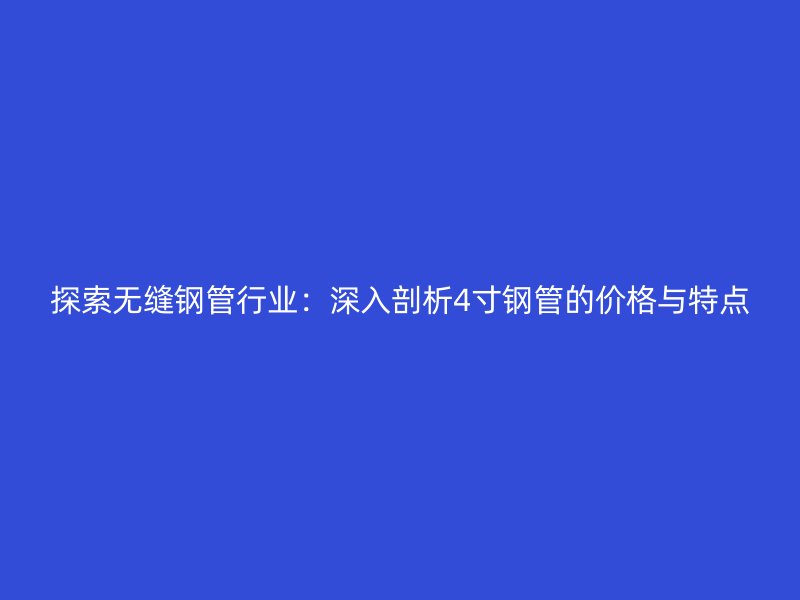 探索無縫鋼管行業(yè):深入剖析4寸鋼管的價格與特點