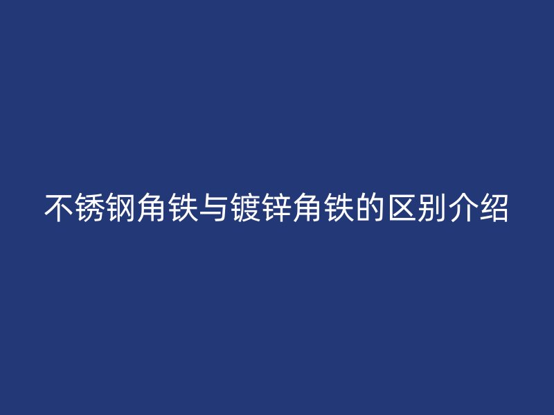 不銹鋼角鐵與鍍鋅角鐵的區(qū)別介紹