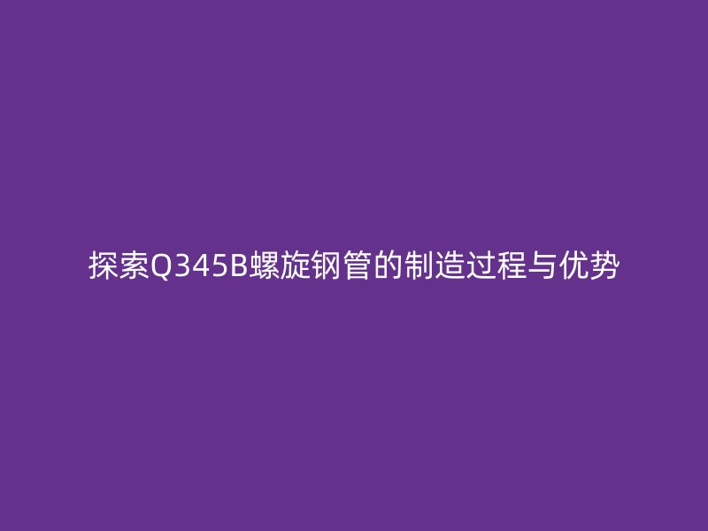 探索Q345B螺旋鋼管的制造過(guò)程與優(yōu)勢(shì)