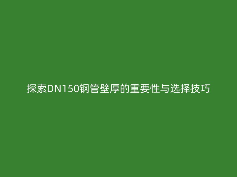 探索DN150鋼管壁厚的重要性與選擇技巧