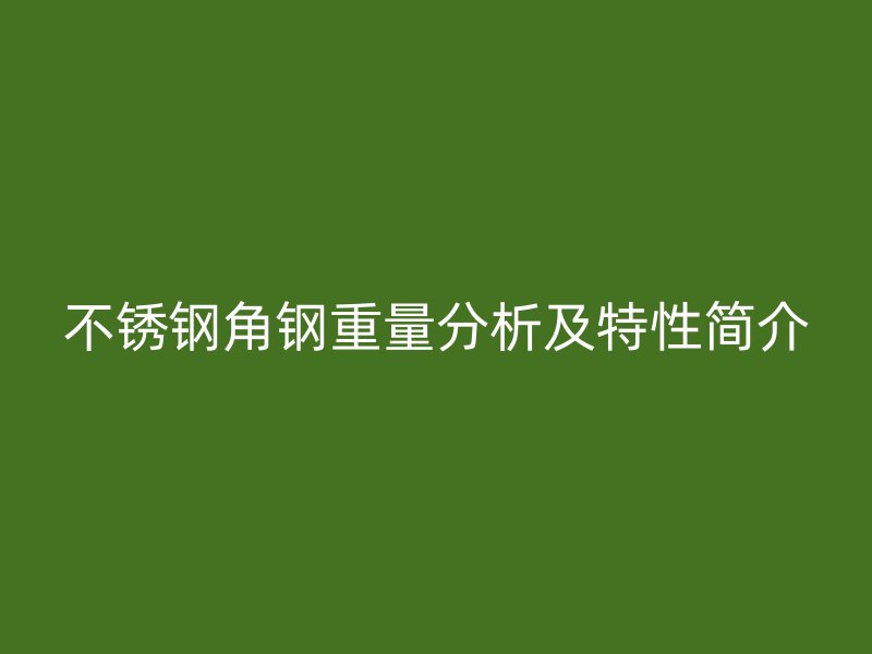 不銹鋼角鋼重量分析及特性簡(jiǎn)介