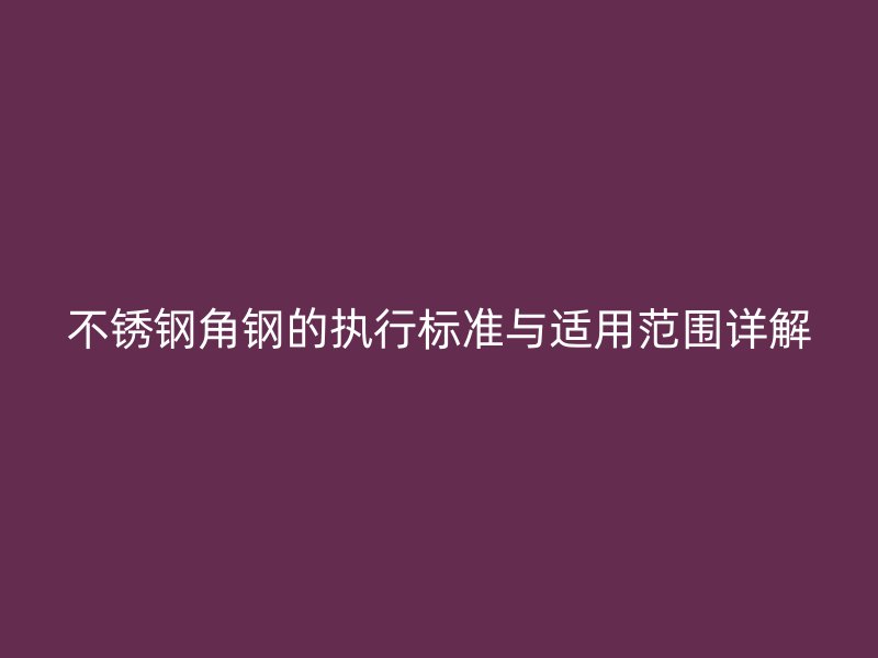 不銹鋼角鋼的執(zhí)行標(biāo)準(zhǔn)與適用范圍詳解
