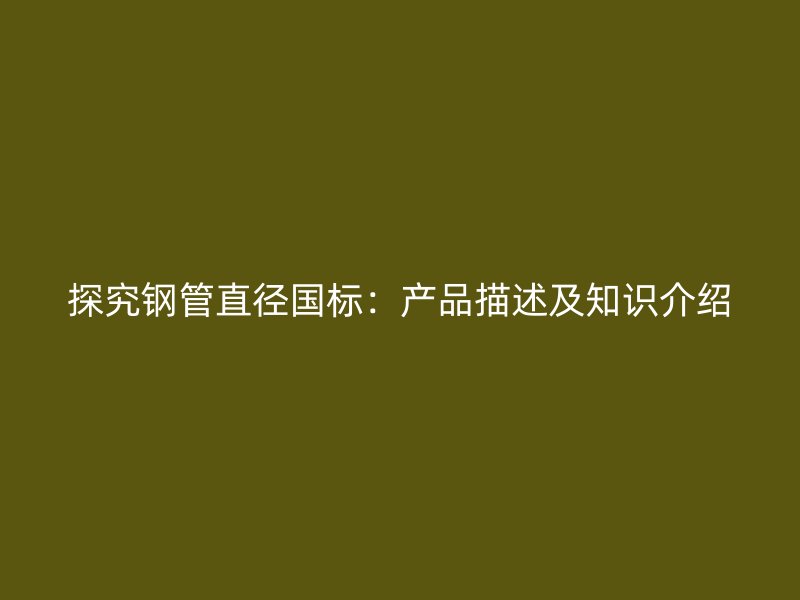 探究鋼管直徑國標(biāo)：產(chǎn)品描述及知識(shí)介紹