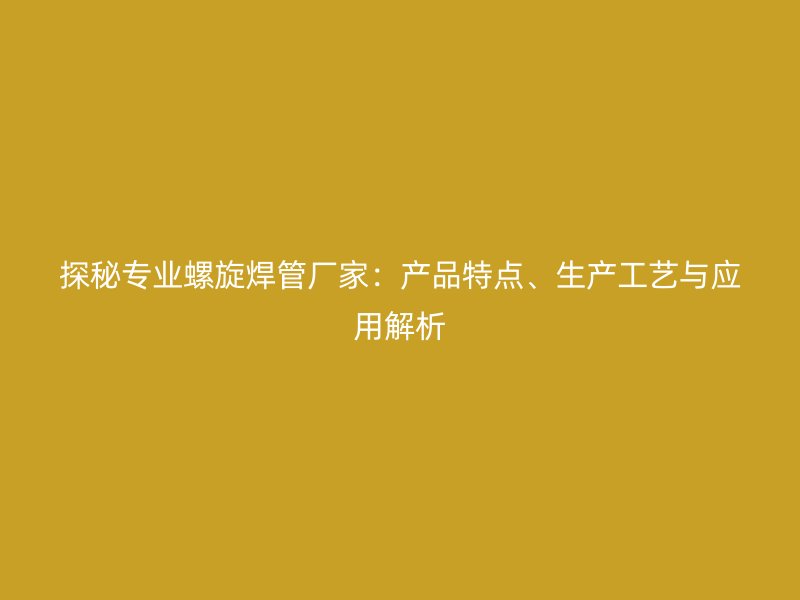 探秘專業(yè)螺旋焊管廠家：產(chǎn)品特點(diǎn)、生產(chǎn)工藝與應(yīng)用解析