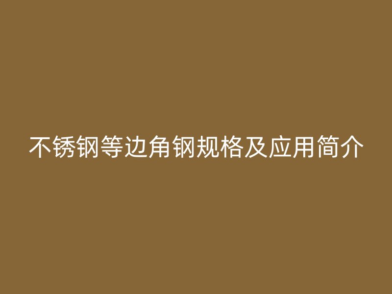 不銹鋼等邊角鋼規(guī)格及應用簡介
