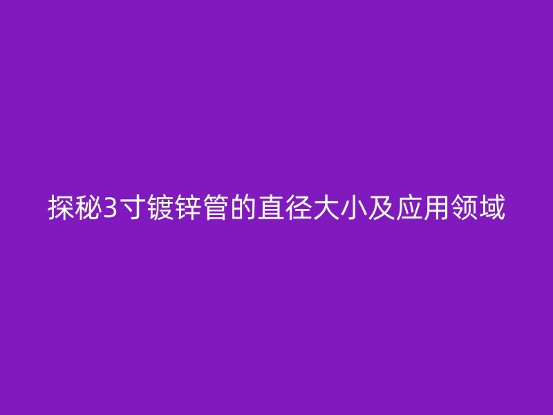 探秘3寸鍍鋅管的直徑大小及應(yīng)用領(lǐng)域