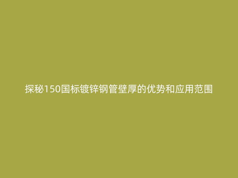 探秘150國標鍍鋅鋼管壁厚的優(yōu)勢和應(yīng)用范圍