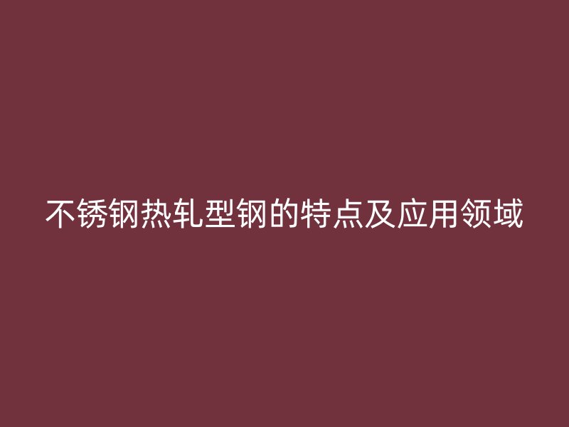 不銹鋼熱軋型鋼的特點(diǎn)及應(yīng)用領(lǐng)域