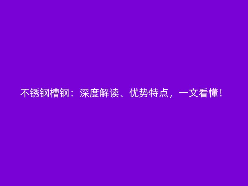 不銹鋼槽鋼：深度解讀、優(yōu)勢(shì)特點(diǎn)，一文看懂！