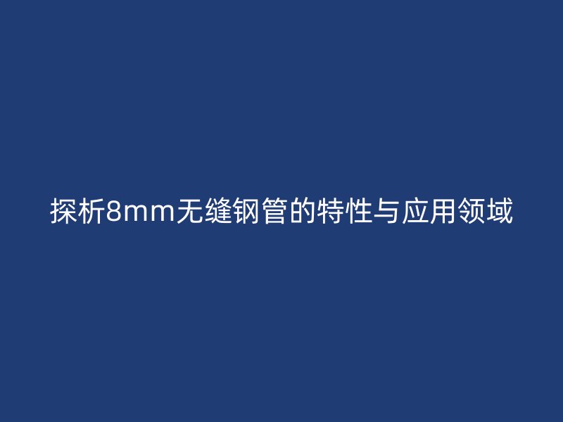 探析8mm無縫鋼管的特性與應(yīng)用領(lǐng)域