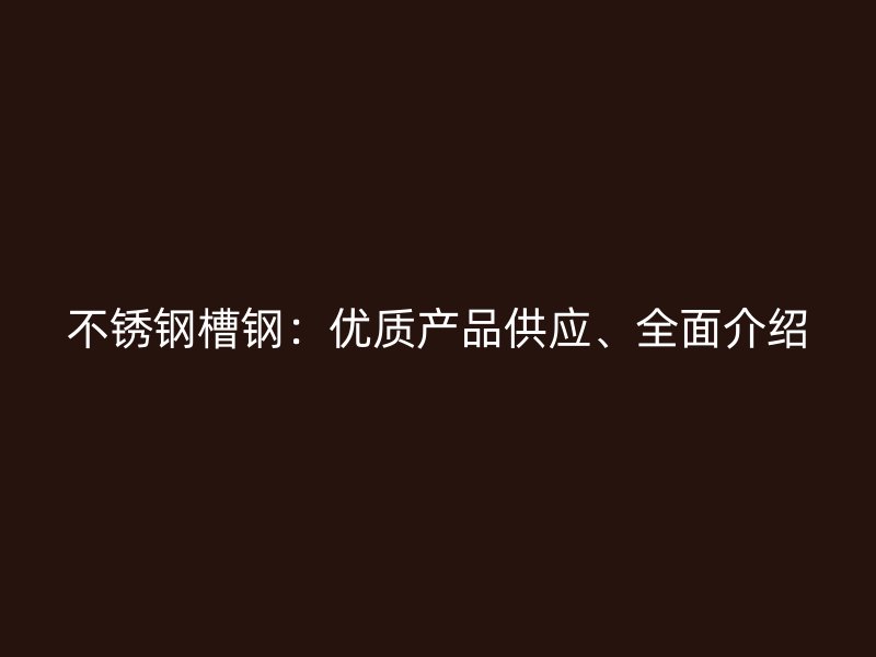 不銹鋼槽鋼：優(yōu)質(zhì)產(chǎn)品供應(yīng)、全面介紹