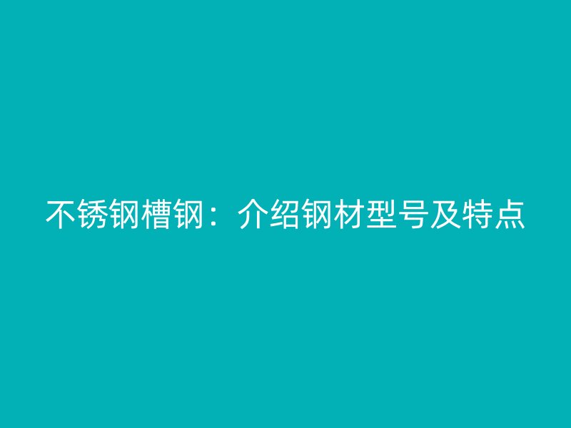 不銹鋼槽鋼：介紹鋼材型號及特點