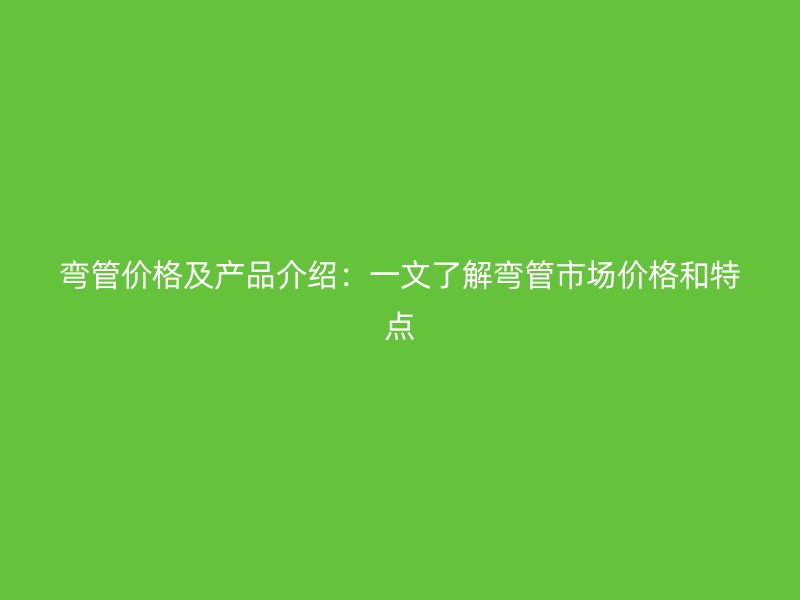 彎管價(jià)格及產(chǎn)品介紹：一文了解彎管市場(chǎng)價(jià)格和特點(diǎn)