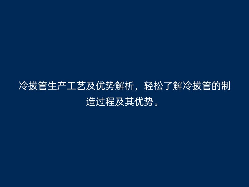 冷拔管生產(chǎn)工藝及優(yōu)勢解析，輕松了解冷拔管的制造過程及其優(yōu)勢。