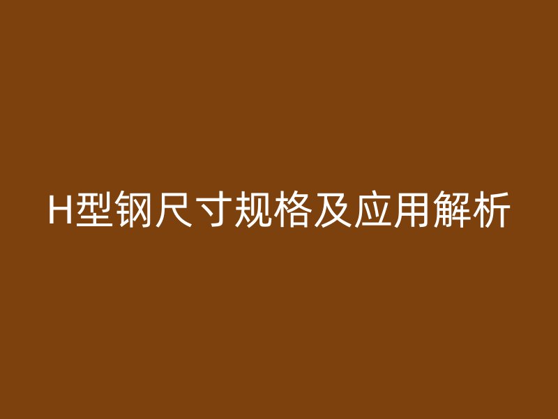 H型鋼尺寸規(guī)格及應(yīng)用解析