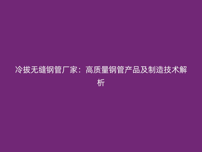 冷拔無縫鋼管廠家：高質(zhì)量鋼管產(chǎn)品及制造技術(shù)解析