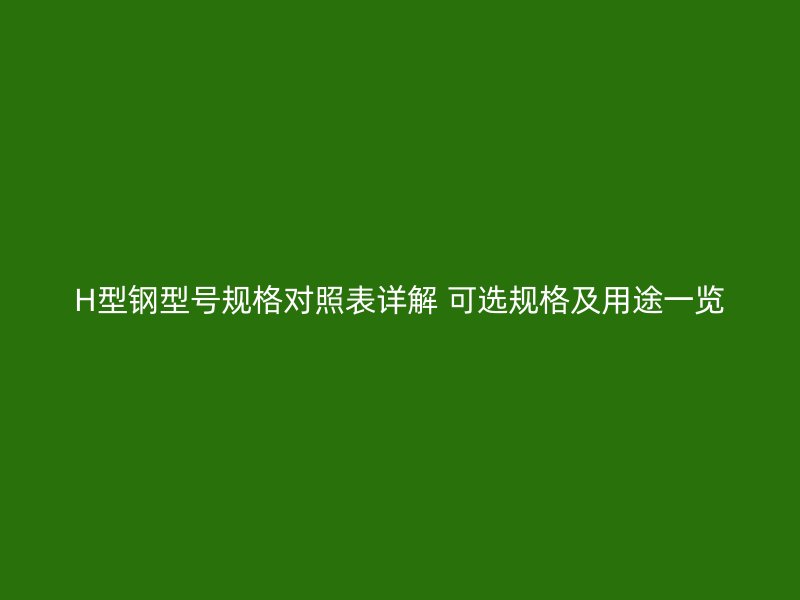 H型鋼型號(hào)規(guī)格對(duì)照表詳解 可選規(guī)格及用途一覽