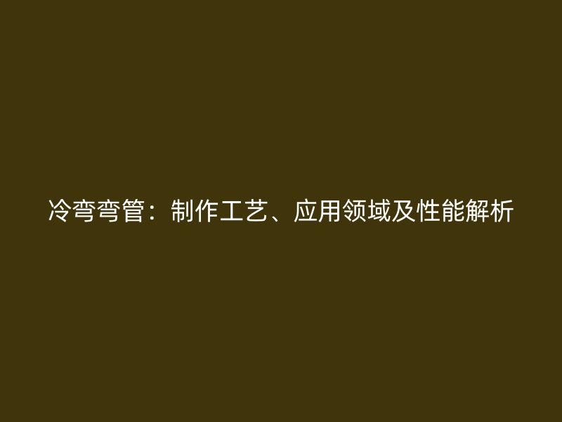冷彎彎管：制作工藝、應(yīng)用領(lǐng)域及性能解析