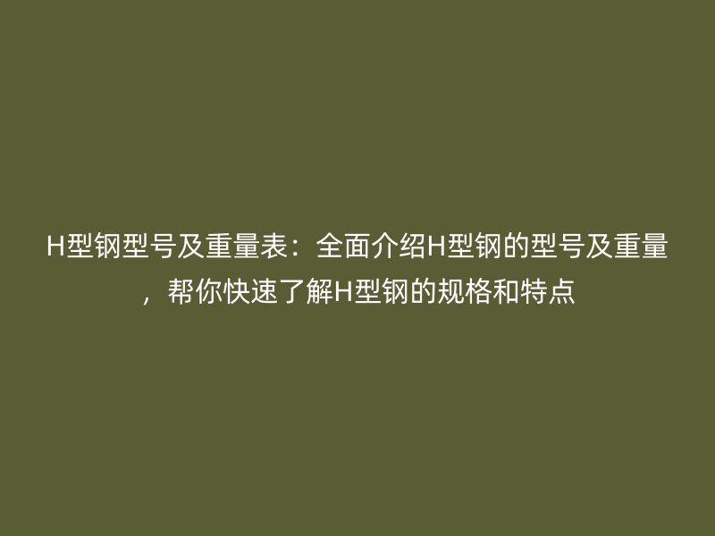H型鋼型號(hào)及重量表：全面介紹H型鋼的型號(hào)及重量，幫你快速了解H型鋼的規(guī)格和特點(diǎn)