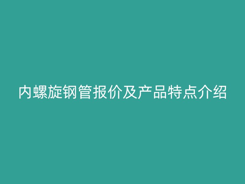 內(nèi)螺旋鋼管報價及產(chǎn)品特點介紹