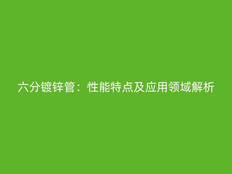 六分鍍鋅管：性能特點(diǎn)及應(yīng)用領(lǐng)域解析