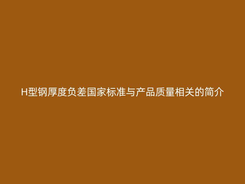 H型鋼厚度負差國家標準與產(chǎn)品質(zhì)量相關(guān)的簡介