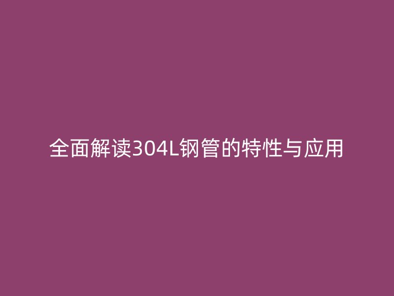全面解讀304L鋼管的特性與應用