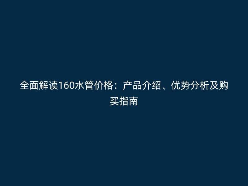 全面解讀160水管價(jià)格:產(chǎn)品介紹、優(yōu)勢(shì)分析及購(gòu)買指南