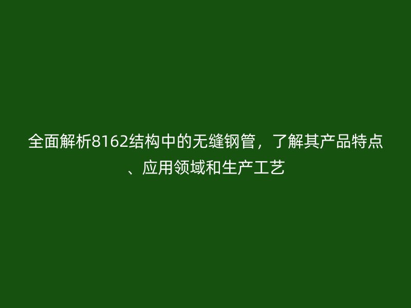 全面解析8162結(jié)構(gòu)中的無縫鋼管，了解其產(chǎn)品特點(diǎn)、應(yīng)用領(lǐng)域和生產(chǎn)工藝