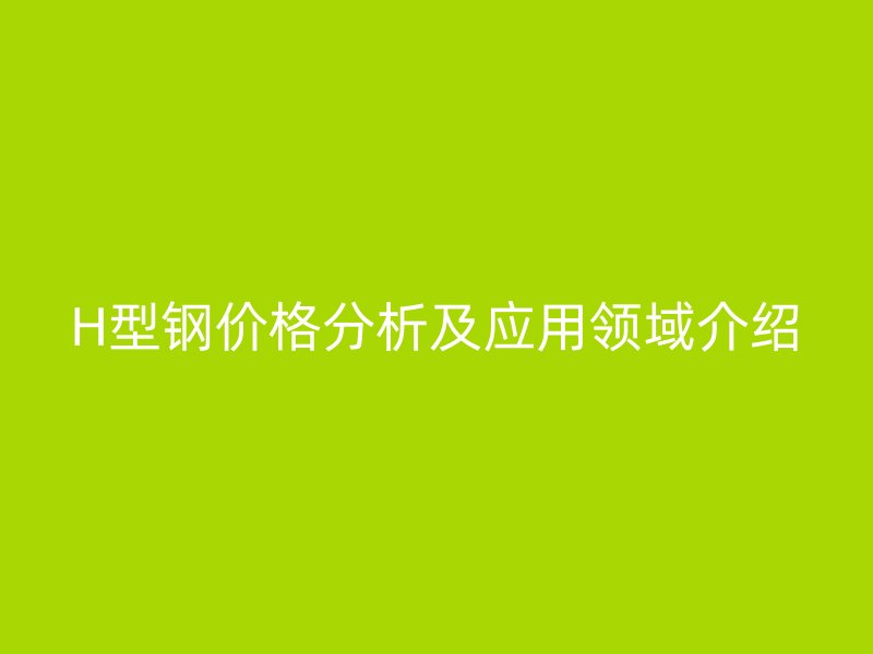 H型鋼價(jià)格分析及應(yīng)用領(lǐng)域介紹