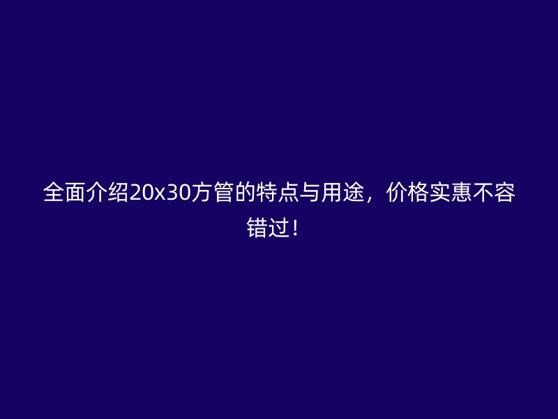 全面介紹20x30方管的特點(diǎn)與用途，價(jià)格實(shí)惠不容錯(cuò)過(guò)！