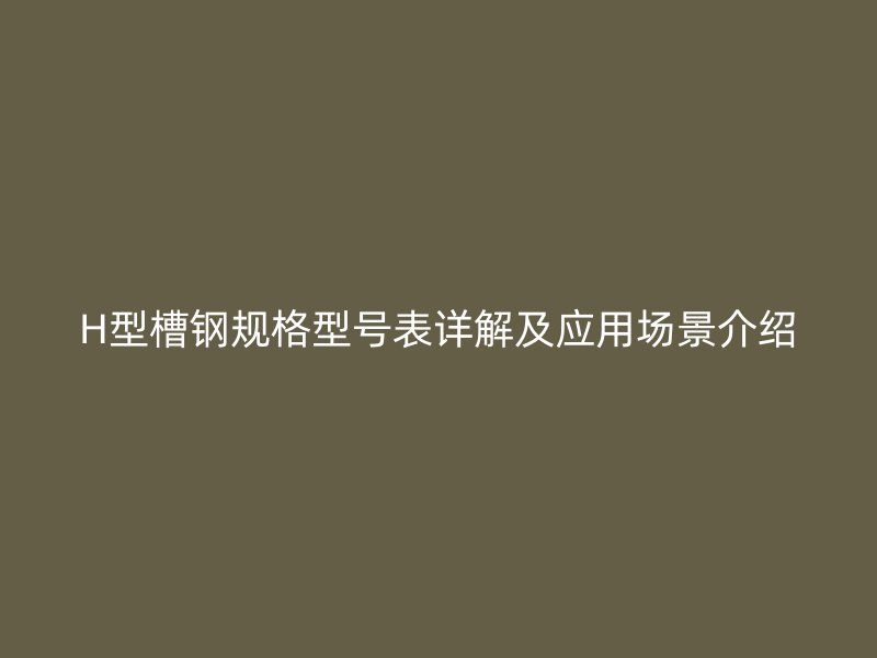 H型槽鋼規(guī)格型號(hào)表詳解及應(yīng)用場(chǎng)景介紹