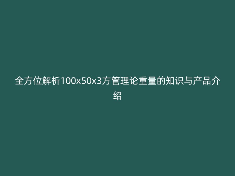 全方位解析100x50x3方管理論重量的知識(shí)與產(chǎn)品介紹