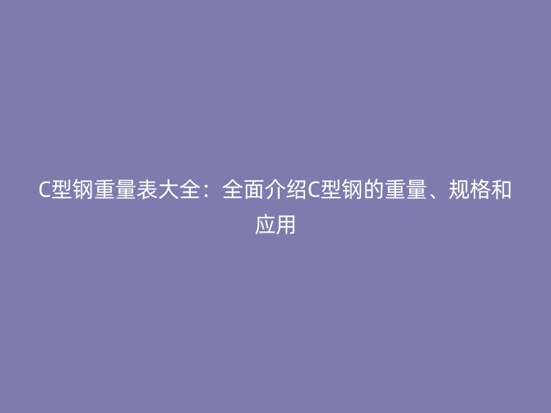 C型鋼重量表大全：全面介紹C型鋼的重量、規(guī)格和應(yīng)用