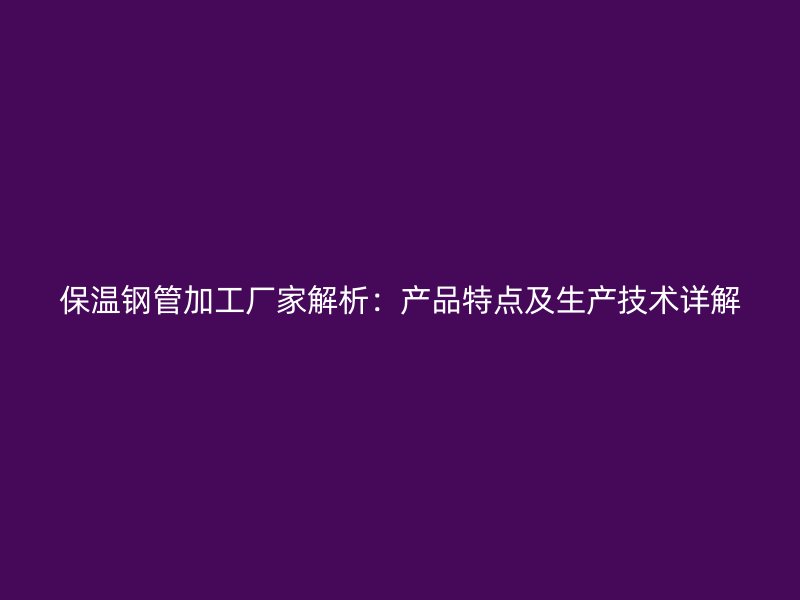 保溫鋼管加工廠家解析：產(chǎn)品特點(diǎn)及生產(chǎn)技術(shù)詳解