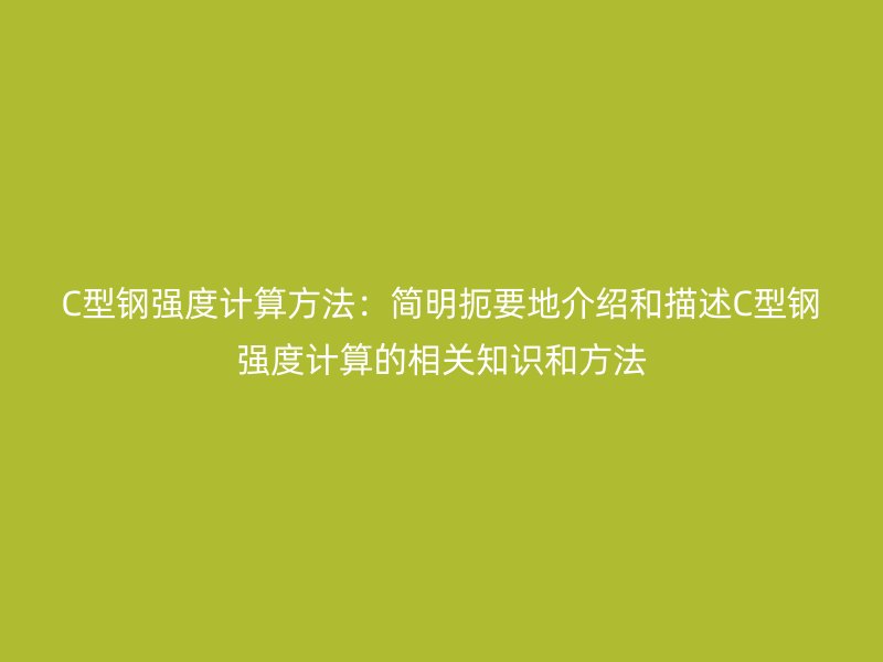 C型鋼強(qiáng)度計(jì)算方法:簡(jiǎn)明扼要地介紹和描述C型鋼強(qiáng)度計(jì)算的相關(guān)知識(shí)和方法