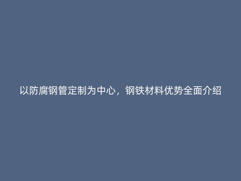以防腐鋼管定制為中心，鋼鐵材料優(yōu)勢(shì)全面介紹