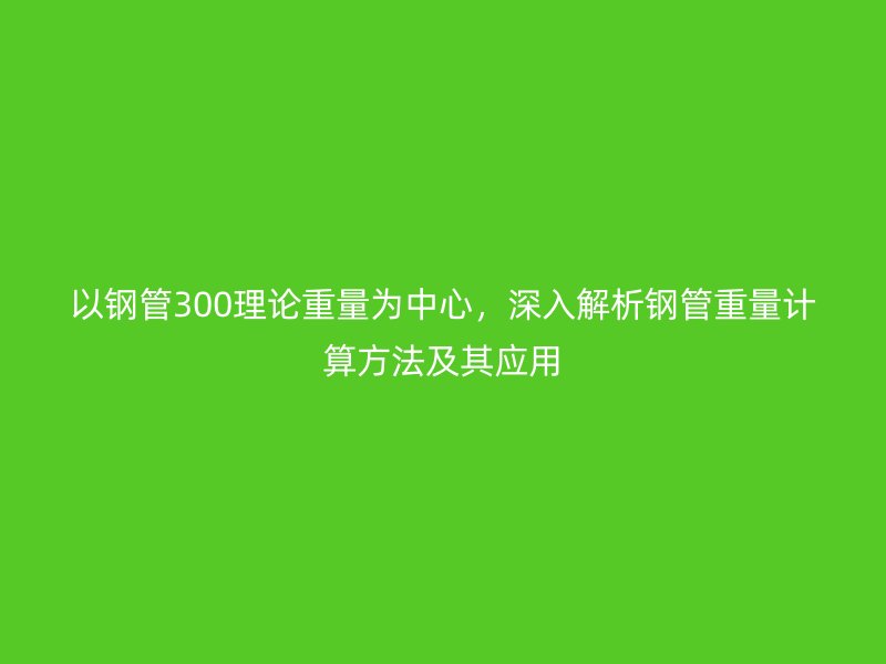 以鋼管300理論重量為中心，深入解析鋼管重量計(jì)算方法及其應(yīng)用